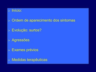  Início:
 Ordem de aparecimento dos sintomas
 Evolução: surtos?
 Agressões
 Exames prévios
 Medidas terapêuticas
 