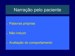 Narração pelo paciente
 Palavras próprias
 Não induzir
 Avaliação do comportamento
 