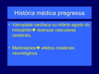 História médica pregressa
• Valvopatia cardíaca ou infarto agudo do
miocárdio doenças vasculares
cerebrais,
• Medicações efeitos colaterais
neurológicos.
 
