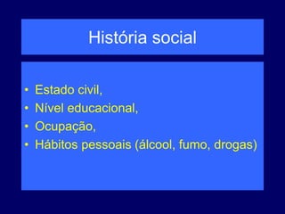 História social
• Estado civil,
• Nível educacional,
• Ocupação,
• Hábitos pessoais (álcool, fumo, drogas)
 
