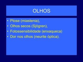 OLHOS
• Ptose (miastenia),
• Olhos secos (Sjögren),
• Fotossensibilidade (enxaqueca)
• Dor nos olhos (neurite óptica).
 