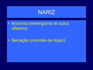 NARIZ
• Anosmia (meningioma do sulco
olfatório)
• Secreção (rinorréia de líquor)
 