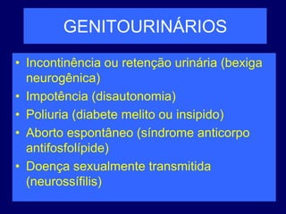 GENITOURINÁRIOS
• Incontinência ou retenção urinária (bexiga
neurogênica)
• Impotência (disautonomia)
• Poliuria (diabete melito ou insipido)
• Aborto espontâneo (síndrome anticorpo
antifosfolípide)
• Doença sexualmente transmitida
(neurossífilis)
 