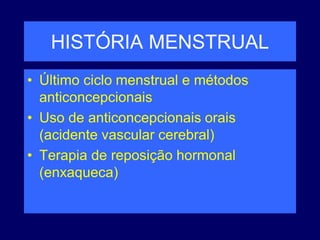 HISTÓRIA MENSTRUAL
• Último ciclo menstrual e métodos
anticoncepcionais
• Uso de anticoncepcionais orais
(acidente vascular cerebral)
• Terapia de reposição hormonal
(enxaqueca)
 
