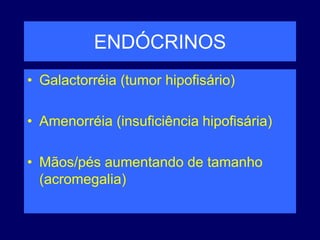 ENDÓCRINOS
• Galactorréia (tumor hipofisário)
• Amenorréia (insuficiência hipofisária)
• Mãos/pés aumentando de tamanho
(acromegalia)
 