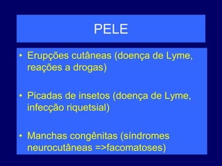 PELE
• Erupções cutâneas (doença de Lyme,
reações a drogas)
• Picadas de insetos (doença de Lyme,
infecção riquetsial)
• Manchas congênitas (síndromes
neurocutâneas =>facomatoses)
 