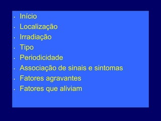 • Início
• Localização
• Irradiação
• Tipo
• Periodicidade
• Associação de sinais e sintomas
• Fatores agravantes
• Fatores que aliviam
 
