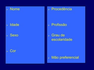  Nome
 Idade
 Sexo
 Cor
 Procedência
 Profissão
 Grau de
escolaridade
 Mão preferencial
 
