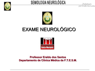 Professor Eraldo dos SantosProfessor Eraldo dos Santos
Departamento de Clínica Médica da F.T.E.S.M.Departamento de Clínica Médica da F.T.E.S.M.
EXAME NEUROLÓGICOEXAME NEUROLÓGICO
 