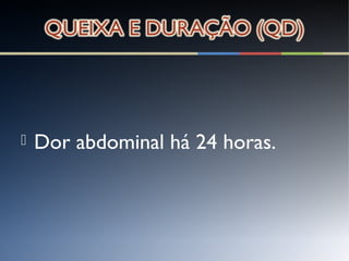  Dor abdominal há 24 horas.
 