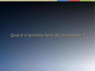 Qual é o terceiro item da anamnese ?Qual é o terceiro item da anamnese ?
 