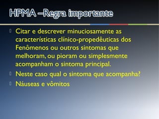  Citar e descrever minuciosamente as
características clínico-propedêuticas dos
Fenômenos ou outros sintomas que
melhoram, ou pioram ou simplesmente
acompanham o sintoma principal.
 Neste caso qual o sintoma que acompanha?
 Náuseas e vômitos
 