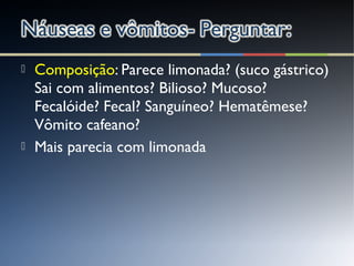  Composição: Parece limonada? (suco gástrico)
Sai com alimentos? Bilioso? Mucoso?
Fecalóide? Fecal? Sanguíneo? Hematêmese?
Vômito cafeano?
 Mais parecia com limonada
 