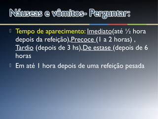  Tempo de aparecimento: Imediato(até ½ hora
depois da refeição),Precoce (1 a 2 horas) ,
Tardio (depois de 3 hs),De estase (depois de 6
horas
 Em até 1 hora depois de uma refeição pesada
 