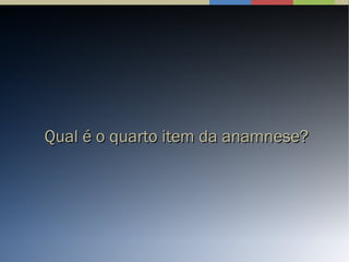 Qual é o quarto item da anamnese?Qual é o quarto item da anamnese?
 