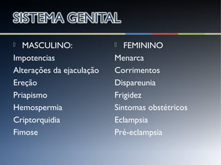 MASCULINO:
Impotencias
Alterações da ejaculação
Ereção
Priapismo
Hemospermia
Criptorquidia
Fimose
 FEMININO
Menarca
Corrimentos
Dispareunia
Frigidez
Sintomas obstétricos
Eclampsia
Pré-eclampsia
 