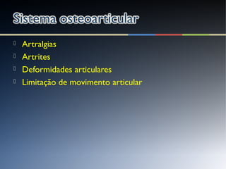  Artralgias
 Artrites
 Deformidades articulares
 Limitação de movimento articular
 