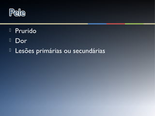  Prurido
 Dor
 Lesões primárias ou secundárias
 