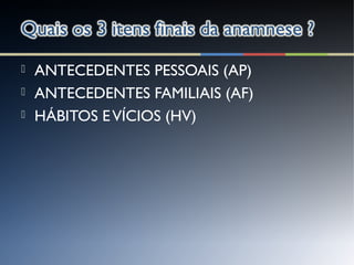  ANTECEDENTES PESSOAIS (AP)
 ANTECEDENTES FAMILIAIS (AF)
 HÁBITOS EVÍCIOS (HV)
 
