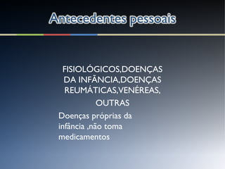 FISIOLÓGICOS,DOENÇAS
DA INFÃNCIA,DOENÇAS
REUMÁTICAS,VENÉREAS,
OUTRAS
Doenças próprias da
infância ,não toma
medicamentos
 