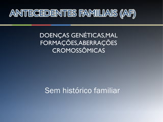 DOENÇAS GENÉTICAS,MAL
FORMAÇÕES,ABERRAÇÕES
CROMOSSÔMICAS
Sem histórico familiar
 