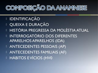  IDENTIFICAÇÃO
 QUEIXA E DURAÇÃO
 HISTÓRIA PREGRESSA DA MOLÉSTIA ATUAL
 INTERROGATÓRIO DOS DIFERENTES
APARELHOS APARELHOS (IDA)
 ANTECEDENTES PESSOAIS (AP)
 ANTECEDENTES FAMILIAIS (AF)
 HÁBITOS EVÍCIOS (HV0
 