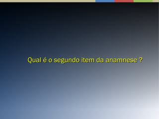 Qual é o segundo item da anamnese ?Qual é o segundo item da anamnese ?
 