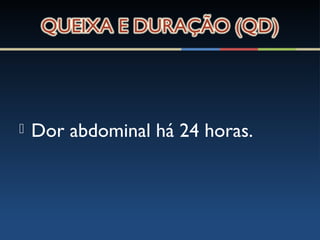  Dor abdominal há 24 horas.
 