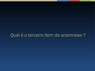 Qual é o terceiro item da anamnese ?Qual é o terceiro item da anamnese ?
 