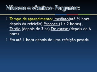 Tempo de aparecimento: Imediato(até ½ hora
depois da refeição),Precoce (1 a 2 horas) ,
Tardio (depois de 3 hs),De estase (depois de 6
horas
 Em até 1 hora depois de uma refeição pesada
 