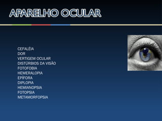 CEFALÉIA
DOR
VERTIGEM OCULAR
DISTÚRBIOS DA VISÃO
FOTOFOBIA
HEMERALOPIA
EPÍFORA
DIPLOPIA
HEMIANOPSIA
FOTOPSIA
METAMORFOPSIA
 