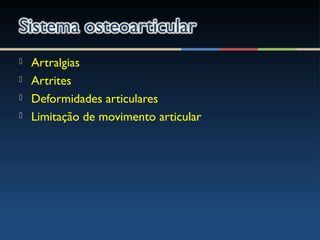  Artralgias
 Artrites
 Deformidades articulares
 Limitação de movimento articular
 