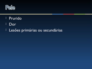  Prurido
 Dor
 Lesões primárias ou secundárias
 