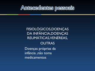 FISIOLÓGICOS,DOENÇAS
DA INFÃNCIA,DOENÇAS
REUMÁTICAS,VENÉREAS,
OUTRAS
Doenças próprias da
infância ,não toma
medicamentos
 