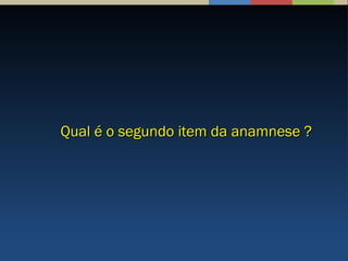 Qual é o segundo item da anamnese ?Qual é o segundo item da anamnese ?
 