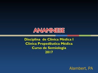Disciplina de Clínica Médica I
Clínica Propedêutica Médica
Curso de Semiologia
2017
Alambert, PA
 