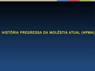 HISTÓRIA PREGRESSA DA MOLÉSTIA ATUAL (HPMA)
 