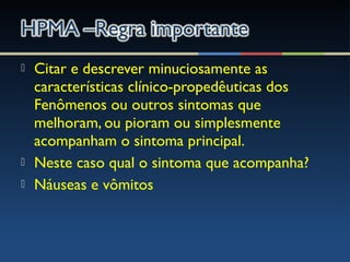  Citar e descrever minuciosamente as
características clínico-propedêuticas dos
Fenômenos ou outros sintomas que
melhoram, ou pioram ou simplesmente
acompanham o sintoma principal.
 Neste caso qual o sintoma que acompanha?
 Náuseas e vômitos
 