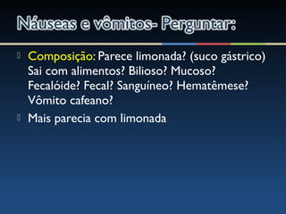  Composição: Parece limonada? (suco gástrico)
Sai com alimentos? Bilioso? Mucoso?
Fecalóide? Fecal? Sanguíneo? Hematêmese?
Vômito cafeano?
 Mais parecia com limonada
 