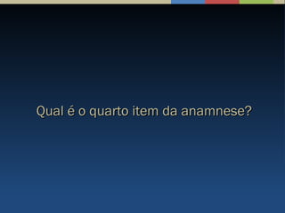Qual é o quarto item da anamnese?Qual é o quarto item da anamnese?
 