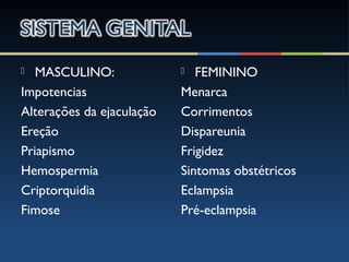  MASCULINO:
Impotencias
Alterações da ejaculação
Ereção
Priapismo
Hemospermia
Criptorquidia
Fimose
 FEMININO
Menarca
Corrimentos
Dispareunia
Frigidez
Sintomas obstétricos
Eclampsia
Pré-eclampsia
 