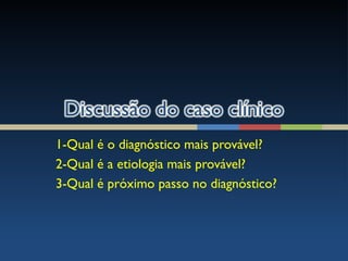 1-Qual é o diagnóstico mais provável?
2-Qual é a etiologia mais provável?
3-Qual é próximo passo no diagnóstico?
 