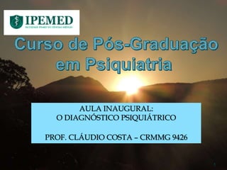 1
AULA INAUGURAL:
O DIAGNÓSTICO PSIQUIÁTRICO
PROF. CLÁUDIO COSTA – CRMMG 9426
 