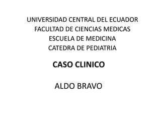 UNIVERSIDAD CENTRAL DEL ECUADOR
  FACULTAD DE CIENCIAS MEDICAS
      ESCUELA DE MEDICINA
      CATEDRA DE PEDIATRIA

       CASO CLINICO

       ALDO BRAVO
 