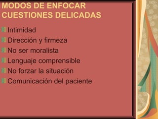 MODOS DE ENFOCAR CUESTIONES DELICADAS Intimidad Dirección y firmeza No ser moralista Lenguaje comprensible No forzar la situación Comunicación del paciente 