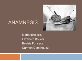 ANAMNESIS

    María gisel cid.
    Elizabeth Boisier.
    Beatriz Fonseca.
    Carmen Domínguez.
 