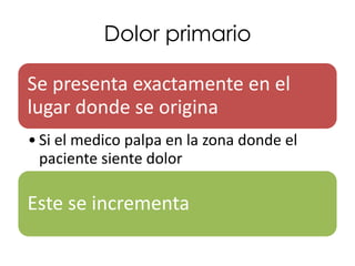 Dolor primario

Se presenta exactamente en el
lugar donde se origina
• Si el medico palpa en la zona donde el
  paciente siente dolor

Este se incrementa
 