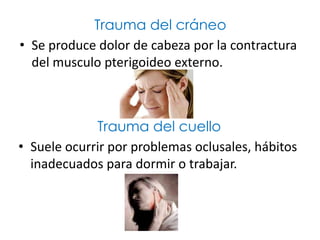 Trauma del cráneo
• Se produce dolor de cabeza por la contractura
  del musculo pterigoideo externo.



             Trauma del cuello
• Suele ocurrir por problemas oclusales, hábitos
  inadecuados para dormir o trabajar.
 