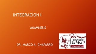 INTEGRACION I
DR. MARCO A. CHAPARRO
ANAMNESIS
 