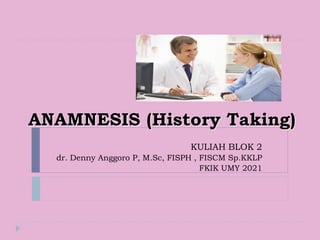 ANAMNESIS (History Taking)
KULIAH BLOK 2
dr. Denny Anggoro P, M.Sc, FISPH , FISCM Sp.KKLP
FKIK UMY 2021
 